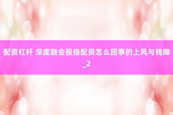 配资杠杆 深度融会股指配资怎么回事的上风与残障_2