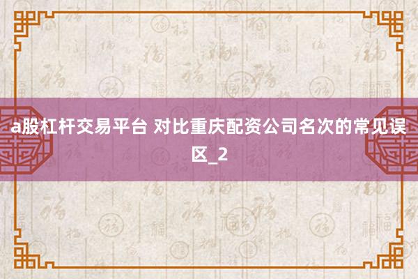 a股杠杆交易平台 对比重庆配资公司名次的常见误区_2