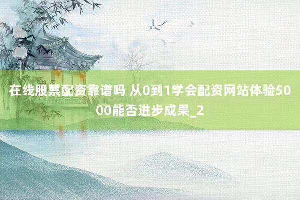 在线股票配资靠谱吗 从0到1学会配资网站体验5000能否进步成果_2