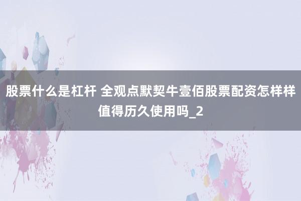 股票什么是杠杆 全观点默契牛壹佰股票配资怎样样值得历久使用吗_2