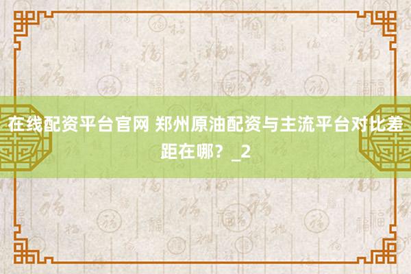 在线配资平台官网 郑州原油配资与主流平台对比差距在哪?_2