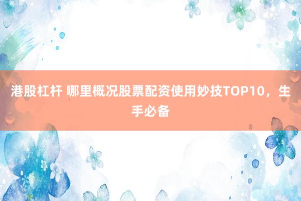 港股杠杆 哪里概况股票配资使用妙技TOP10，生手必备