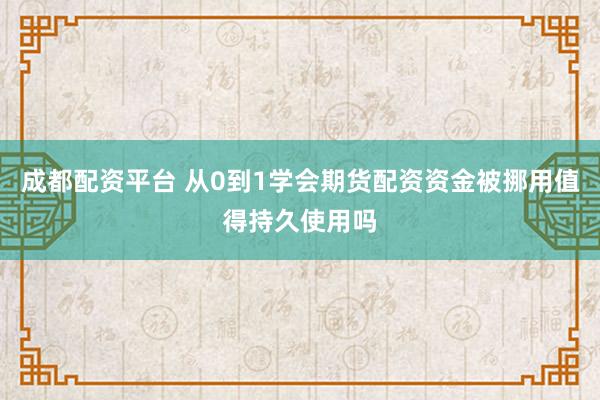 成都配资平台 从0到1学会期货配资资金被挪用值得持久使用吗